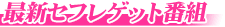 最新ｾﾌﾚｹﾞｯﾄ番組